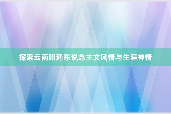 探索云南昭通东说念主文风情与生涯神情