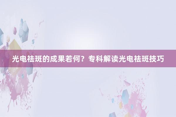 光电祛斑的成果若何？专科解读光电祛斑技巧