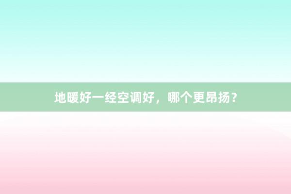地暖好一经空调好，哪个更昂扬？