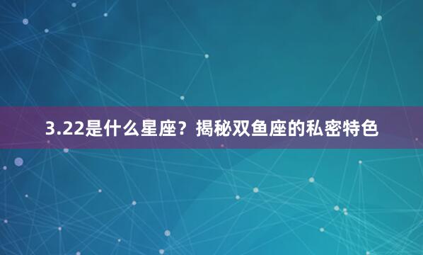 3.22是什么星座？揭秘双鱼座的私密特色