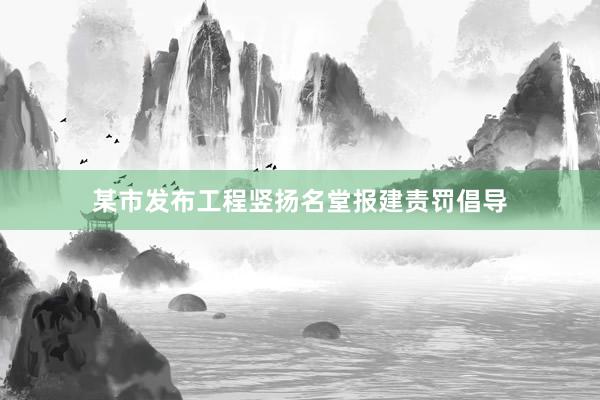 某市发布工程竖扬名堂报建责罚倡导