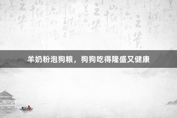 羊奶粉泡狗粮，狗狗吃得隆盛又健康